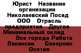 Юрист › Название организации ­ Николаевский Посад, ООО › Отрасль предприятия ­ Другое › Минимальный оклад ­ 20 000 - Все города Работа » Вакансии   . Северная Осетия